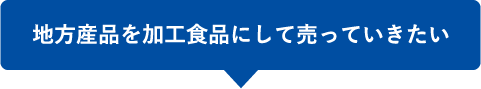 地方産品を加工食品にして売っていきたい