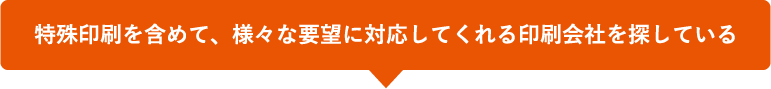 特殊印刷を含めて、様々な要望に対応してくれる印刷会社を探している