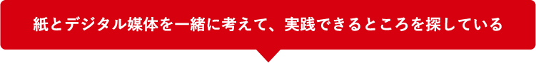 紙とデジタル媒体を一緒に考えて、実践できるところを探している